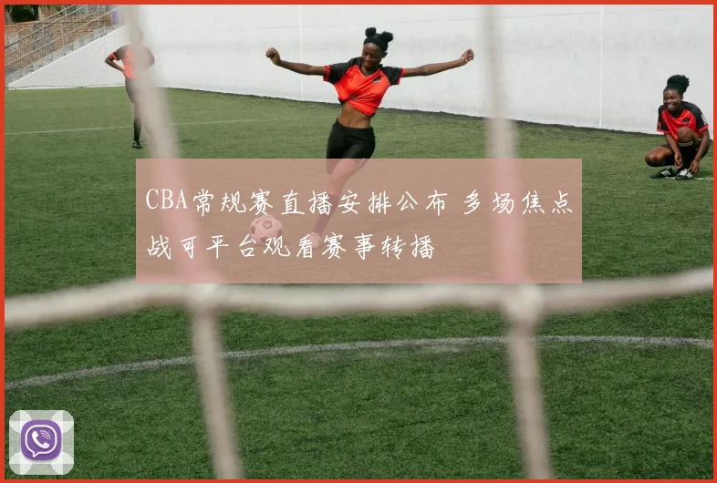 CBA常规赛直播安排公布 多场焦点战可平台观看赛事转播