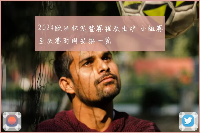 2024欧洲杯完整赛程表出炉 小组赛至决赛时间安排一览