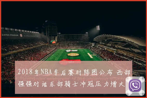 2018年NBA季后赛对阵图公布 西部强强对话东部骑士冲冠压力增大