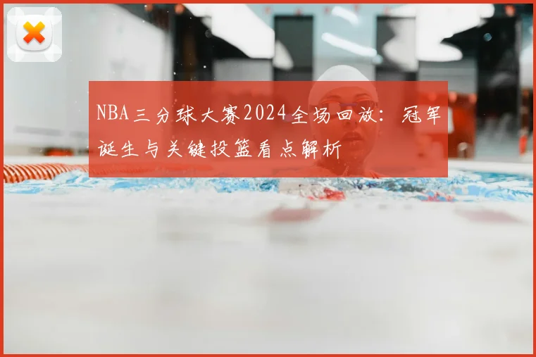 NBA三分球大赛2024全场回放：冠军诞生与关键投篮看点解析