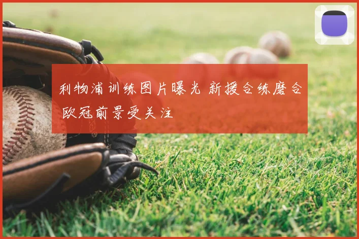利物浦训练图片曝光 新援合练磨合 欧冠前景受关注