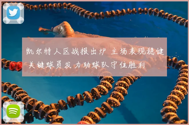 凯尔特人区战报出炉 主场表现稳健 关键球员发力助球队守住胜利