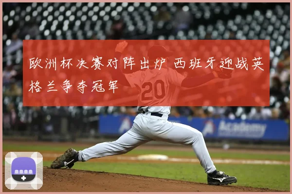 欧洲杯决赛对阵出炉 西班牙迎战英格兰争夺冠军