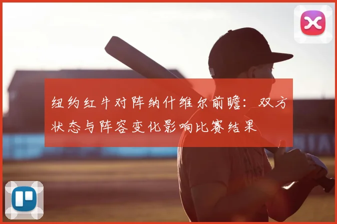纽约红牛对阵纳什维尔前瞻：双方状态与阵容变化影响比赛结果