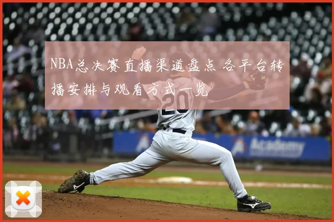 NBA总决赛直播渠道盘点 各平台转播安排与观看方式一览