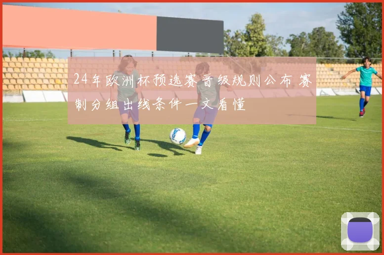 24年欧洲杯预选赛晋级规则公布 赛制分组出线条件一文看懂