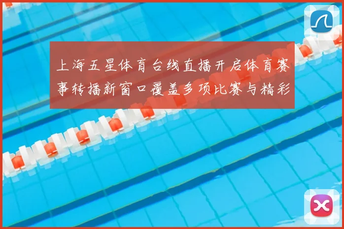 上海五星体育台线直播开启体育赛事转播新窗口覆盖多项比赛与精彩看点