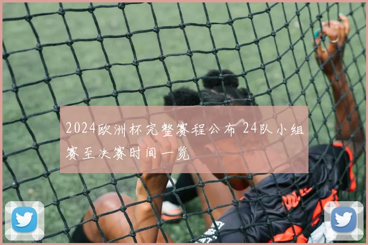 2024欧洲杯完整赛程公布 24队小组赛至决赛时间一览