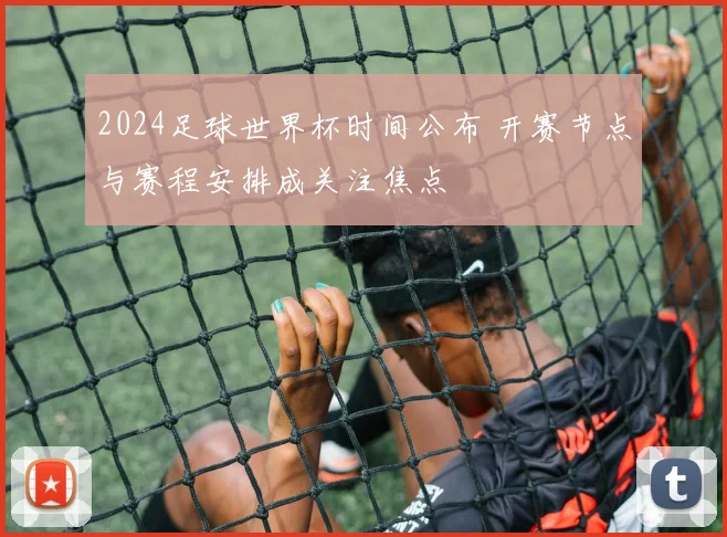 2024足球世界杯时间公布 开赛节点与赛程安排成关注焦点