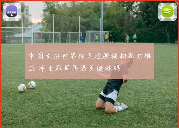 中国女排世界杯五连胜横扫塞尔维亚 冲击冠军再添关键砝码