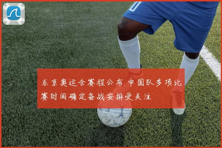 东京奥运会赛程公布 中国队多项比赛时间确定备战安排受关注