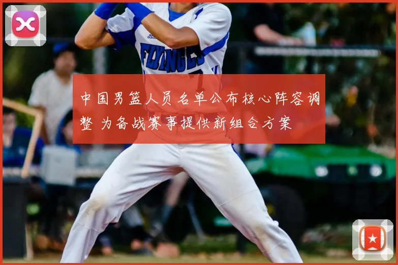中国男篮人员名单公布核心阵容调整 为备战赛事提供新组合方案