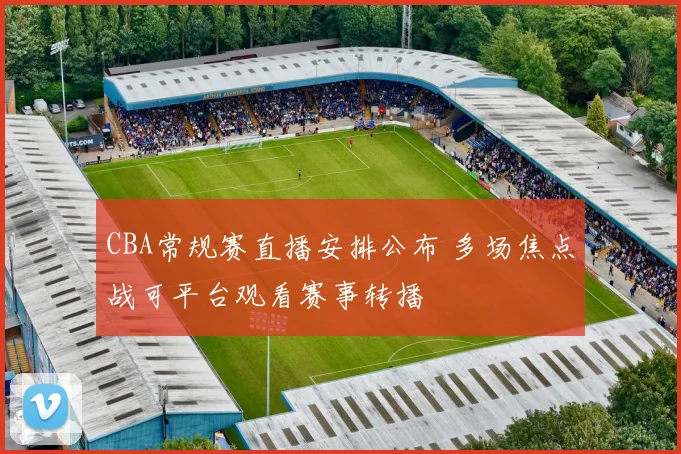 CBA常规赛直播安排公布 多场焦点战可平台观看赛事转播