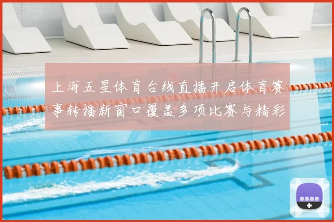 上海五星体育台线直播开启体育赛事转播新窗口覆盖多项比赛与精彩看点