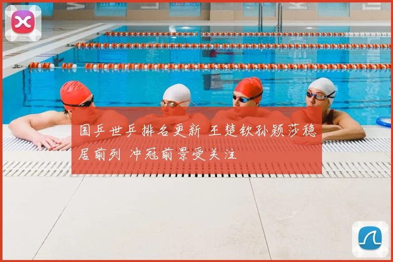 国乒世乒排名更新 王楚钦孙颖莎稳居前列 冲冠前景受关注