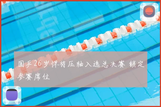 国乒26岁悍将压轴入选总决赛 锁定参赛席位