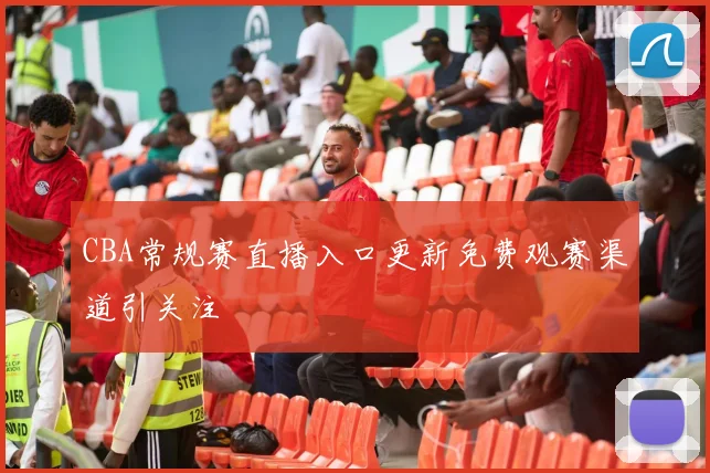 CBA常规赛直播入口更新免费观赛渠道引关注