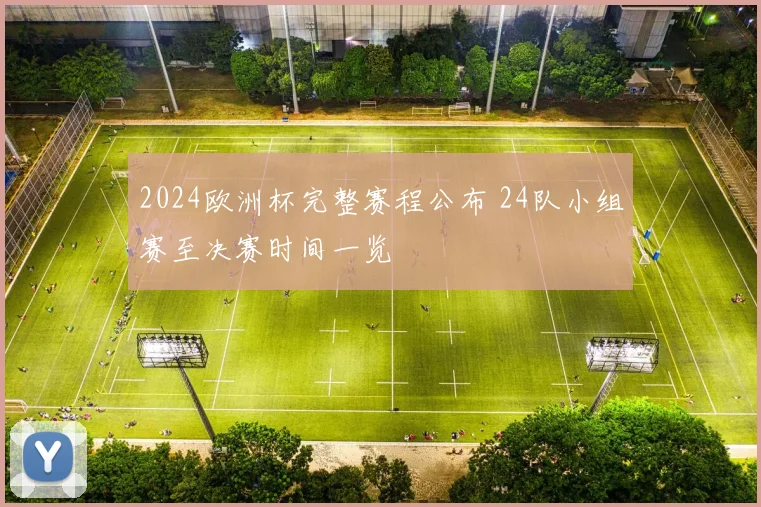 2024欧洲杯完整赛程公布 24队小组赛至决赛时间一览