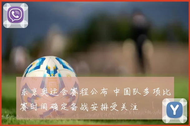 东京奥运会赛程公布 中国队多项比赛时间确定备战安排受关注