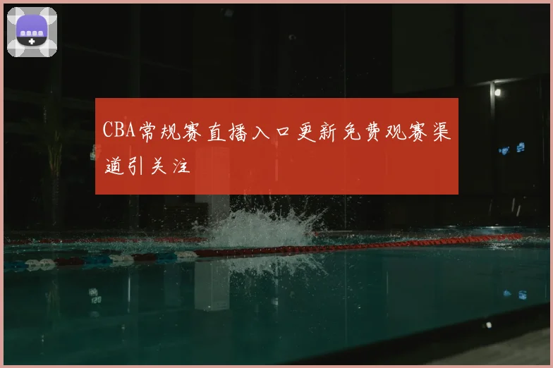 CBA常规赛直播入口更新免费观赛渠道引关注