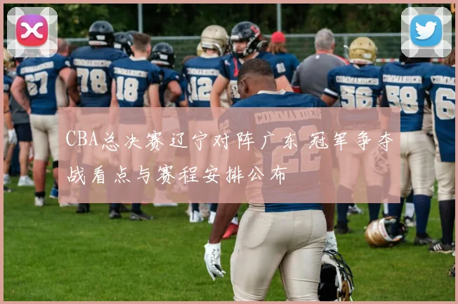 CBA总决赛辽宁对阵广东 冠军争夺战看点与赛程安排公布