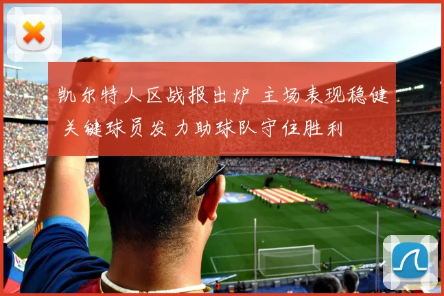 凯尔特人区战报出炉 主场表现稳健 关键球员发力助球队守住胜利