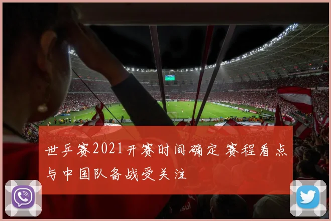 世乒赛2021开赛时间确定 赛程看点与中国队备战受关注