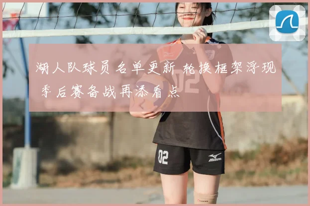 湖人队球员名单更新 轮换框架浮现 季后赛备战再添看点