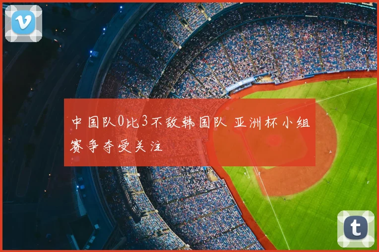 中国队0比3不敌韩国队 亚洲杯小组赛争夺受关注