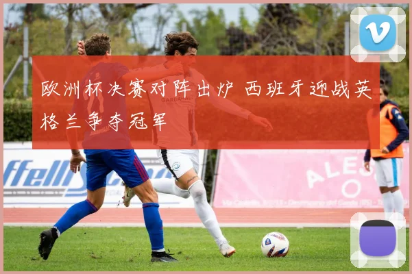 欧洲杯决赛对阵出炉 西班牙迎战英格兰争夺冠军