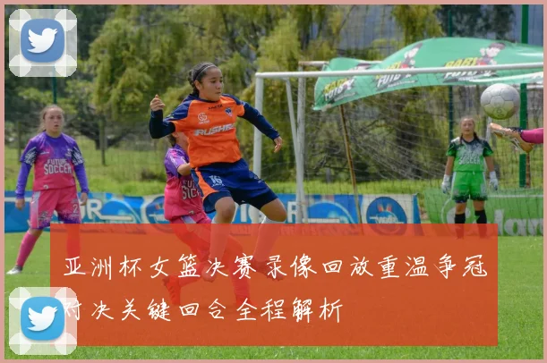 亚洲杯女篮决赛录像回放重温争冠对决关键回合全程解析