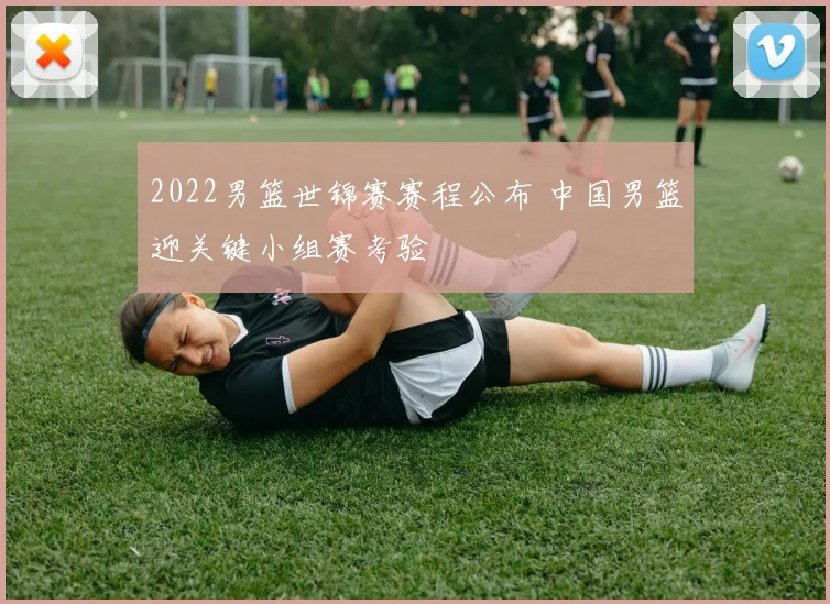 2022男篮世锦赛赛程公布 中国男篮迎关键小组赛考验