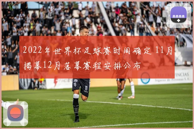 2022年世界杯足球赛时间确定 11月揭幕12月落幕赛程安排公布