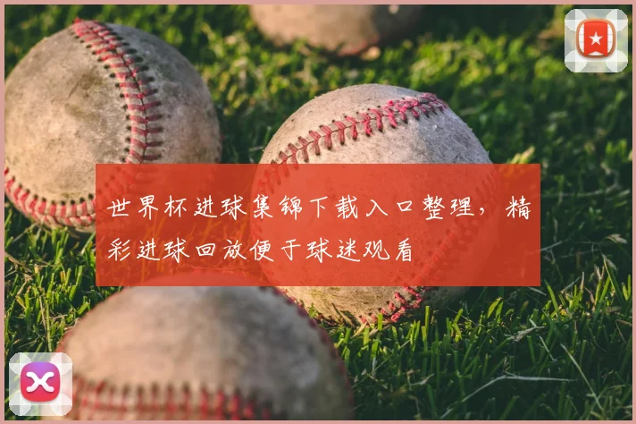 世界杯进球集锦下载入口整理，精彩进球回放便于球迷观看