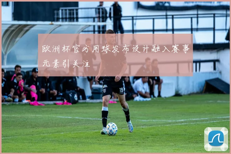 欧洲杯官方用球发布设计融入赛事元素引关注