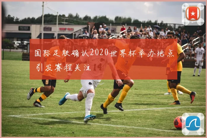 国际足联确认2020世界杯举办地点 引发赛程关注