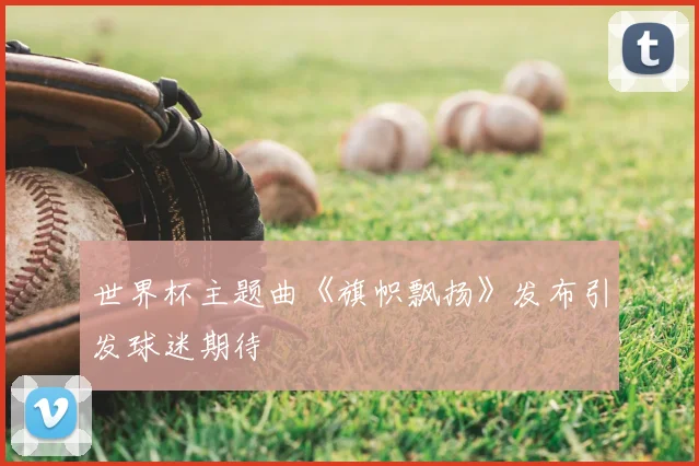 世界杯主题曲《旗帜飘扬》发布引发球迷期待