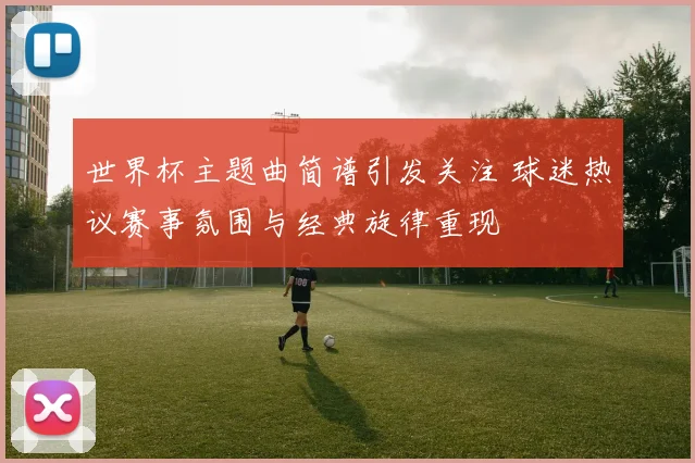 世界杯主题曲简谱引发关注 球迷热议赛事氛围与经典旋律重现
