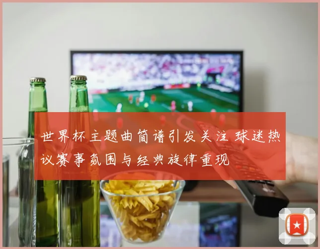 世界杯主题曲简谱引发关注 球迷热议赛事氛围与经典旋律重现
