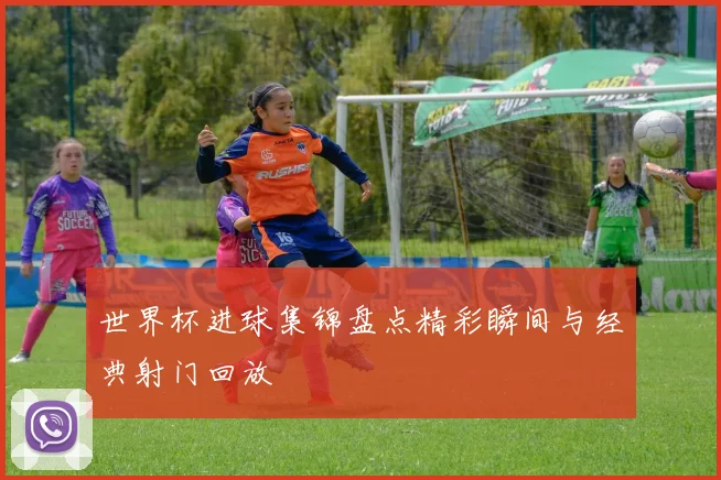 世界杯进球集锦盘点精彩瞬间与经典射门回放