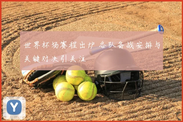 世界杯场赛程出炉 各队备战安排与关键对决引关注