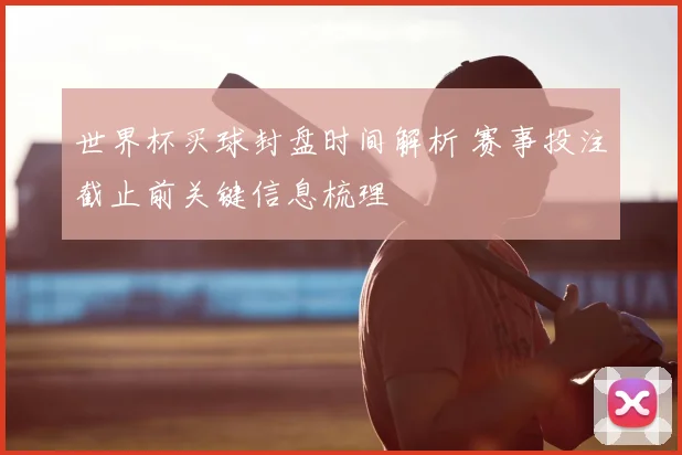 世界杯买球封盘时间解析 赛事投注截止前关键信息梳理