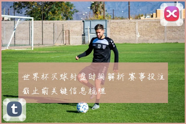 世界杯买球封盘时间解析 赛事投注截止前关键信息梳理