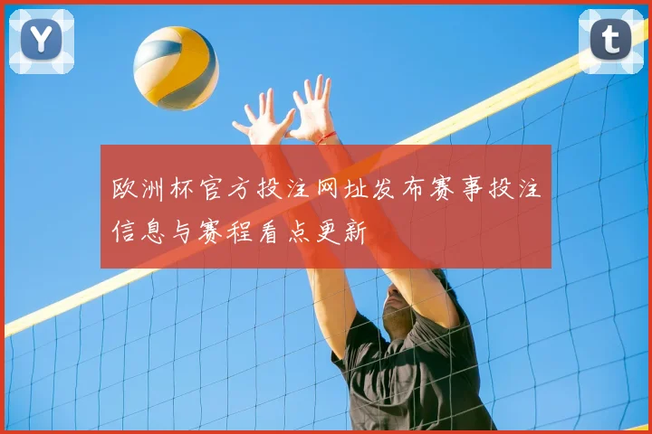 欧洲杯官方投注网址发布赛事投注信息与赛程看点更新