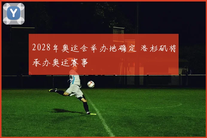 2028年奥运会举办地确定 洛杉矶将承办奥运赛事