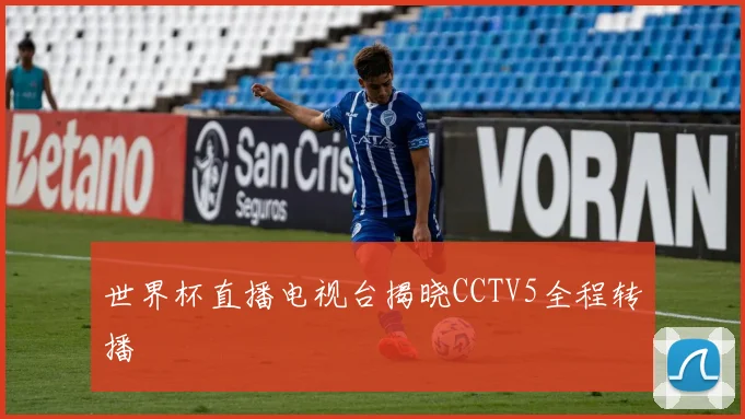 世界杯直播电视台揭晓CCTV5全程转播