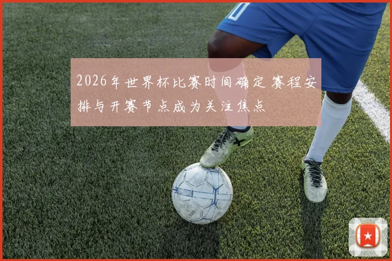 2026年世界杯比赛时间确定 赛程安排与开赛节点成为关注焦点