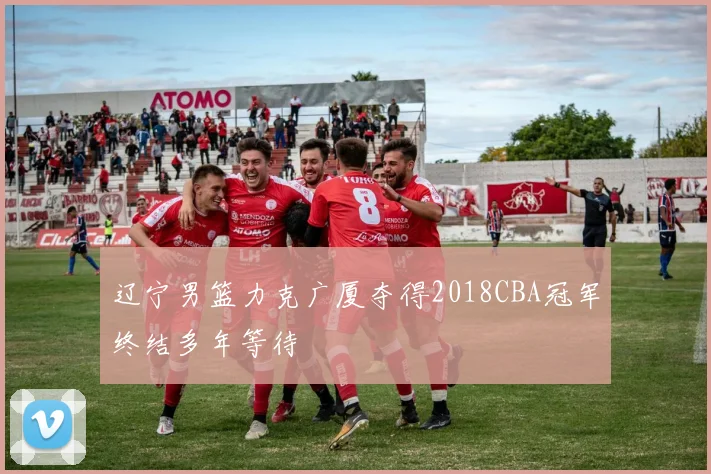 辽宁男篮力克广厦夺得2018CBA冠军终结多年等待