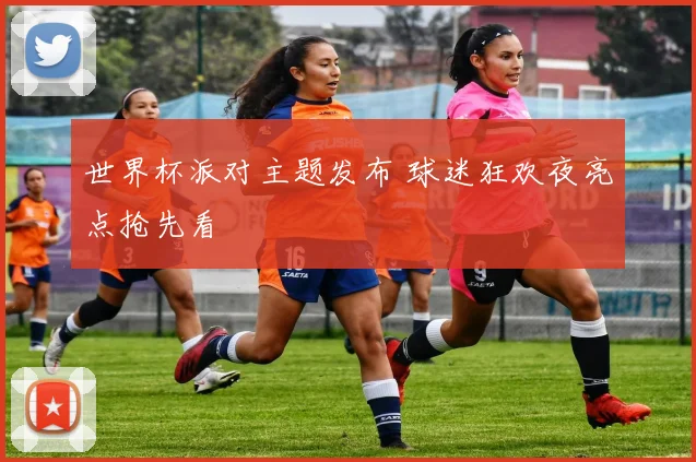 世界杯派对主题发布 球迷狂欢夜亮点抢先看