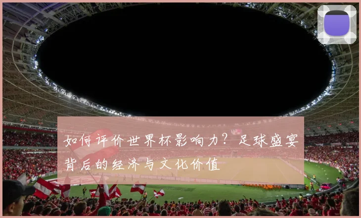 如何评价世界杯影响力？足球盛宴背后的经济与文化价值